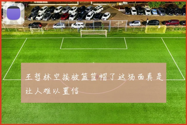 王哲林空接被篮筐帽了这场面真是让人难以置信
