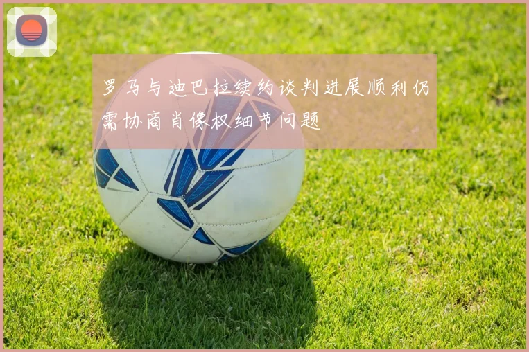 罗马与迪巴拉续约谈判进展顺利仍需协商肖像权细节问题