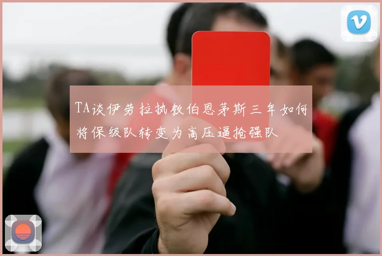 TA谈伊劳拉执教伯恩茅斯三年如何将保级队转变为高压逼抢强队