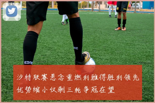 沙特联赛悬念重燃利雅得胜利领先优势缩小仅剩三轮争冠在望