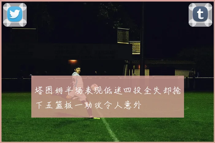 塔图姆半场表现低迷四投全失却抢下五篮板一助攻令人意外