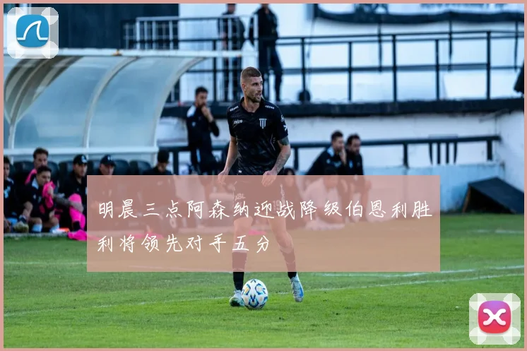 明晨三点阿森纳迎战降级伯恩利胜利将领先对手五分