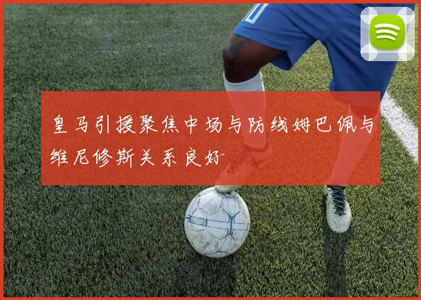 皇马引援聚焦中场与防线姆巴佩与维尼修斯关系良好