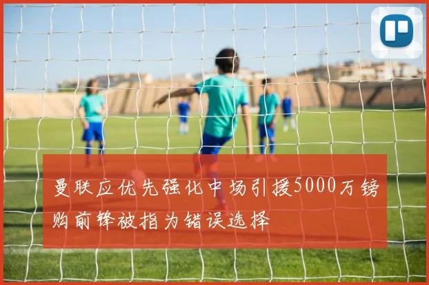 曼联应优先强化中场引援5000万镑购前锋被指为错误选择