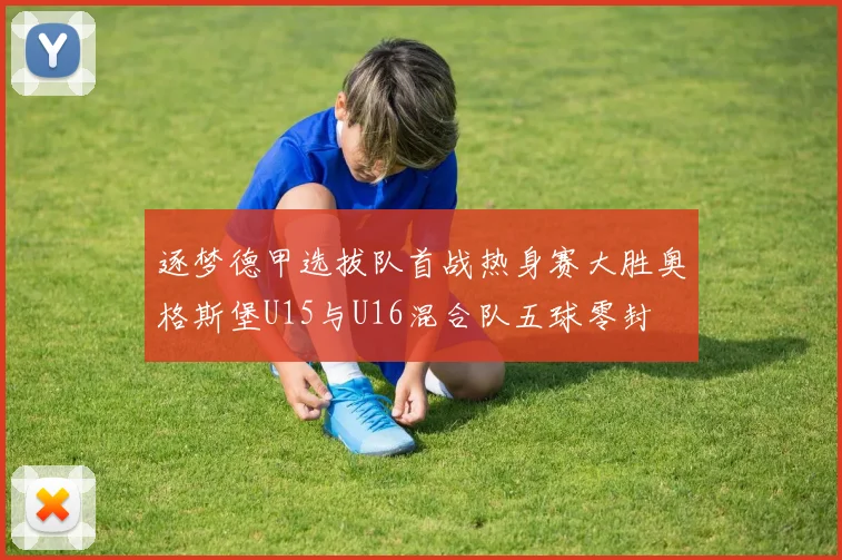 逐梦德甲选拔队首战热身赛大胜奥格斯堡U15与U16混合队五球零封
