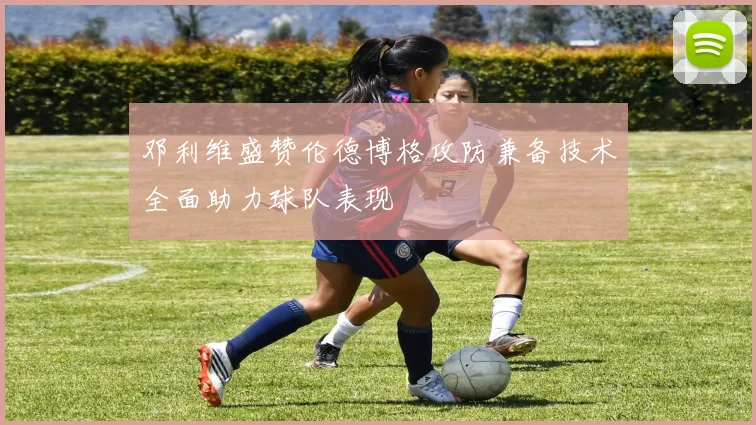 邓利维盛赞伦德博格攻防兼备技术全面助力球队表现