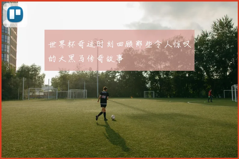 世界杯奇迹时刻回顾那些令人惊叹的大黑马传奇故事