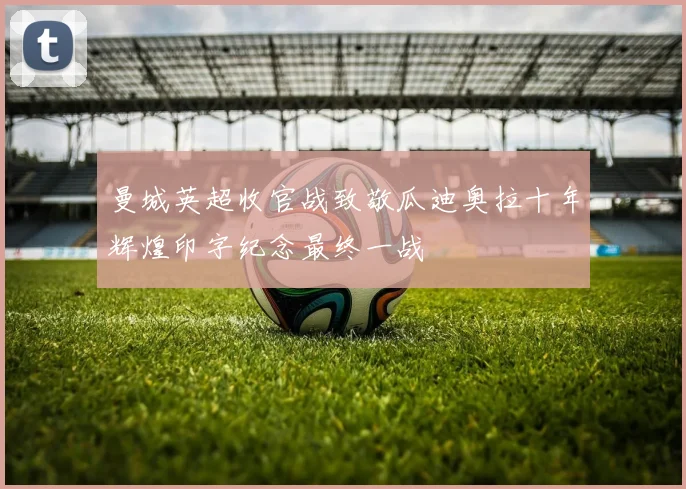 曼城英超收官战致敬瓜迪奥拉十年辉煌印字纪念最终一战