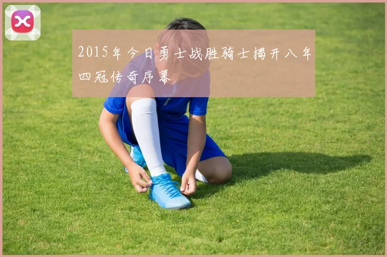 2015年今日勇士战胜骑士揭开八年四冠传奇序幕