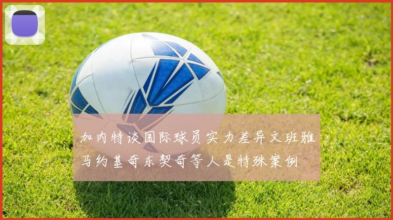 加内特谈国际球员实力差异文班雅马约基奇东契奇等人是特殊案例
