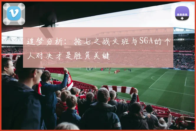 追梦分析：抢七之战文班与SGA的个人对决才是胜负关键