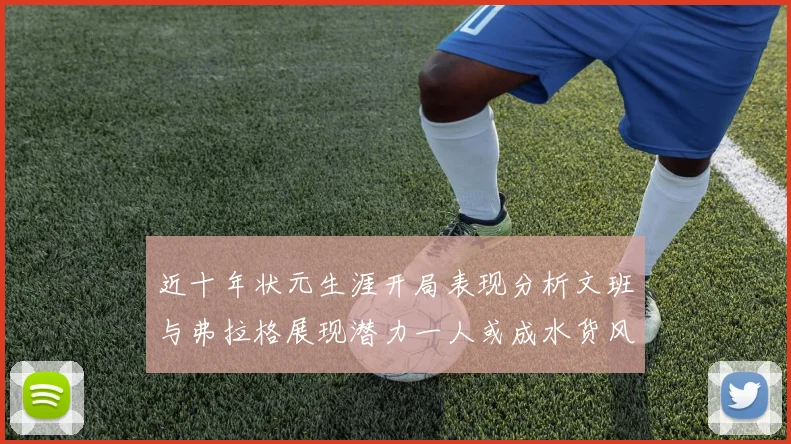 近十年状元生涯开局表现分析文班与弗拉格展现潜力一人或成水货风险